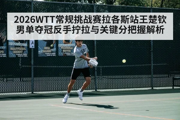 2026WTT常规挑战赛拉各斯站王楚钦男单夺冠反手拧拉与关键分把握解析