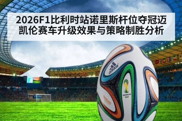 2026F1比利时站诺里斯杆位夺冠迈凯伦赛车升级效果与策略制胜分析