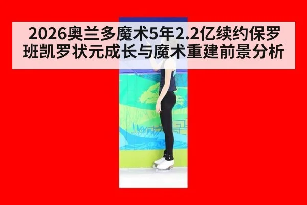 2026奥兰多魔术5年2.2亿续约保罗班凯罗状元成长与魔术重建前景分析