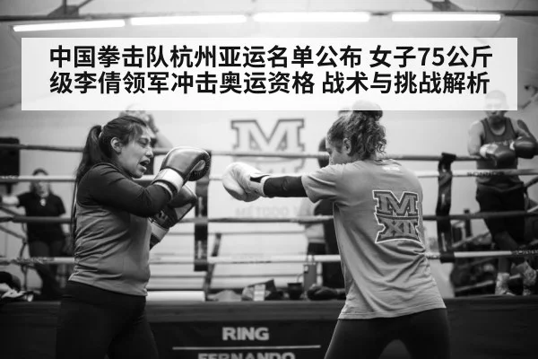 中国拳击队杭州亚运名单公布 女子75公斤级李倩领军冲击奥运资格 战术与挑战解析