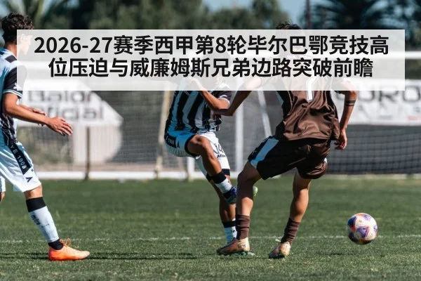 2026-27赛季西甲第8轮毕尔巴鄂竞技高位压迫与威廉姆斯兄弟边路突破前瞻