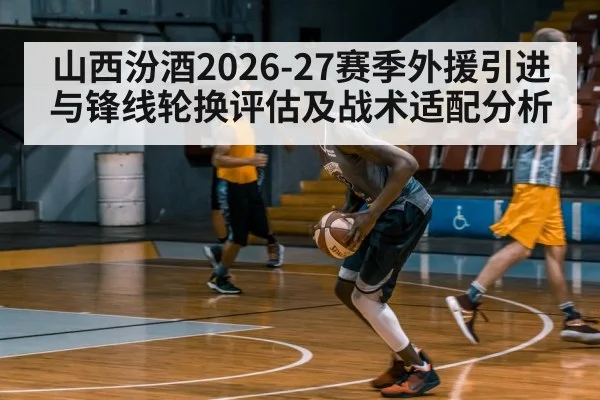 山西汾酒2026-27赛季外援引进与锋线轮换评估及战术适配分析