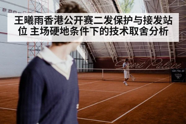 王曦雨香港公开赛二发保护与接发站位 主场硬地条件下的技术取舍分析
